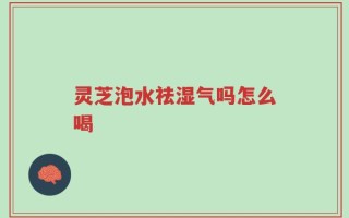 灵芝泡水祛湿气吗怎么喝