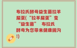布拉氏酵母益生菌拉羊屎蛋(“拉羊屎蛋”变“益生菌”  布拉氏酵母为您带来健康固沟!)