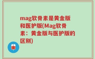 mag软骨素是黄金版和医护版(Mag软骨素：黄金版与医护版的区别)