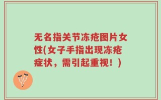 无名指关节冻疮图片女性(女子手指出现冻疮症状，需引起重视！)