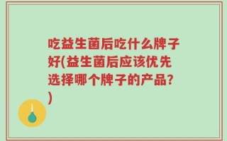 吃益生菌后吃什么牌子好(益生菌后应该优先选择哪个牌子的产品？)