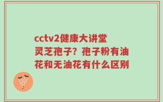 cctv2健康大讲堂灵芝孢子？孢子粉有油花和无油花有什么区别
