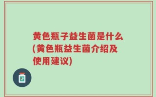 黄色瓶子益生菌是什么(黄色瓶益生菌介绍及使用建议)