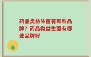 药品类益生菌有哪些品牌？药品类益生菌有哪些品牌好