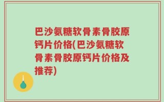 巴沙氨糖软骨素骨胶原钙片价格(巴沙氨糖软骨素骨胶原钙片价格及推荐)