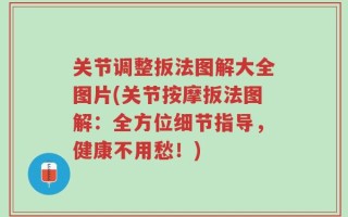 关节调整扳法图解大全图片(关节按摩扳法图解：全方位细节指导，健康不用愁！)