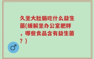 久坐大肚腩吃什么益生菌(缓解坐办公室肥胖，哪些食品含有益生菌？)
