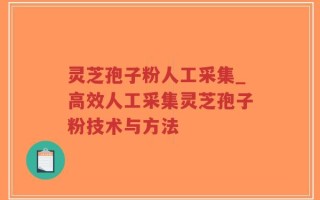 灵芝孢子粉人工采集_高效人工采集灵芝孢子粉技术与方法