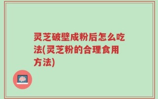 灵芝破壁成粉后怎么吃法(灵芝粉的合理食用方法)