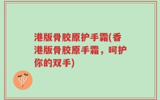 港版骨胶原护手霜(香港版骨胶原手霜，呵护你的双手)