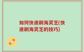 如何快速刷海灵芝(快速刷海灵芝的技巧)