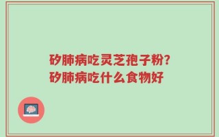 矽肺病吃灵芝孢子粉？矽肺病吃什么食物好