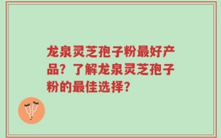 龙泉灵芝孢子粉最好产品？了解龙泉灵芝孢子粉的最佳选择？