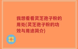 我想看看灵芝孢子粉的用处(灵芝孢子粉的功效与用途简介)
