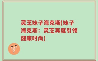 灵芝妹子海克斯(妹子海克斯：灵芝再度引领健康时尚)