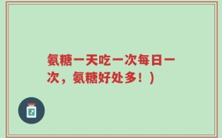 氨糖一天吃一次每日一次，氨糖好处多！)