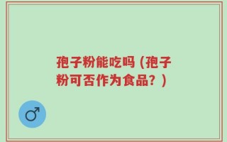 孢子粉能吃吗 (孢子粉可否作为食品？)