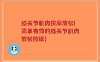 膝关节肌肉按摩放松(简单有效的膝关节肌肉放松按摩)