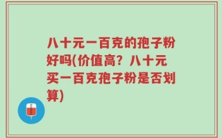 八十元一百克的孢子粉好吗(价值高？八十元买一百克孢子粉是否划算)