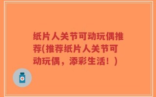 纸片人关节可动玩偶推荐(推荐纸片人关节可动玩偶，添彩生活！)