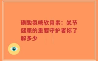 磺酸氨糖软骨素：关节健康的重要守护者你了解多少