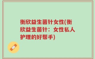 衡欣益生菌针女性(衡欣益生菌针：女性私人护理的好帮手)