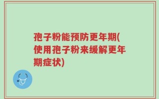 孢子粉能预防更年期(使用孢子粉来缓解更年期症状)