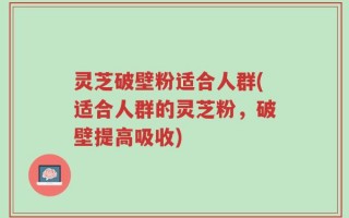 灵芝破壁粉适合人群(适合人群的灵芝粉，破壁提高吸收)