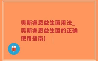 奥斯睿恩益生菌用法_奥斯睿恩益生菌的正确使用指南)