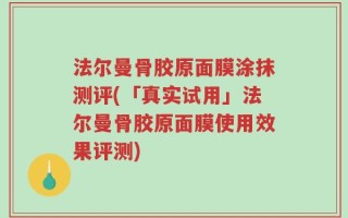 法尔曼骨胶原面膜涂抹测评(「真实试用」法尔曼骨胶原面膜使用效果评测)