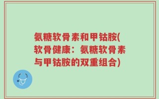 氨糖软骨素和甲钴胺(软骨健康：氨糖软骨素与甲钴胺的双重组合)