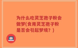 为什么吃灵芝孢子粉会做梦(食用灵芝孢子粉是否会引起梦境？)