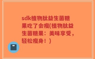 sdk植物肽益生菌糖果吃了会瘦(植物肽益生菌糖果：美味享受，轻松瘦身！)