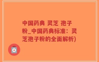 中国药典 灵芝 孢子粉_中国药典标准：灵芝孢子粉的全面解析)
