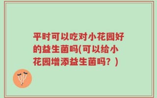 平时可以吃对小花园好的益生菌吗(可以给小花园增添益生菌吗？)
