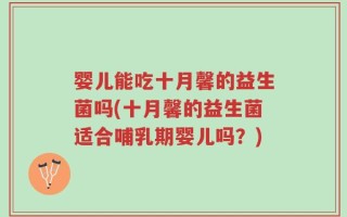 婴儿能吃十月馨的益生菌吗(十月馨的益生菌适合哺乳期婴儿吗？)