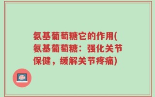 氨基葡萄糖它的作用(氨基葡萄糖：强化关节保健，缓解关节疼痛)