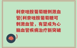 利奈唑胺葡萄糖刺激血管(利奈唑胺葡萄糖可刺激血管，有望成为心脑血管疾病治疗新突破)