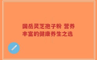 国岳灵芝孢子粉 营养丰富的健康养生之选