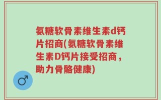 氨糖软骨素维生素d钙片招商(氨糖软骨素维生素D钙片接受招商，助力骨骼健康)