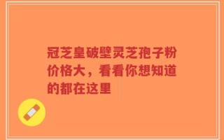 冠芝皇破壁灵芝孢子粉价格大，看看你想知道的都在这里