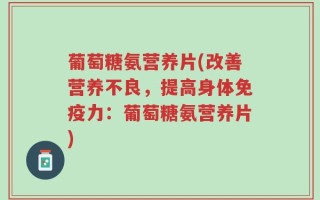 葡萄糖氨营养片(改善营养不良，提高身体免疫力：葡萄糖氨营养片)