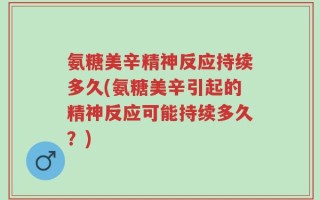 氨糖美辛精神反应持续多久(氨糖美辛引起的精神反应可能持续多久？)