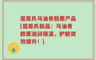 屈臣氏马油骨胶原产品(屈臣氏新品：马油骨胶原滋润保湿，护肤双效提升！)
