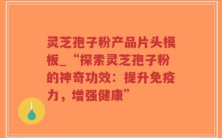 灵芝孢子粉产品片头模板_“探索灵芝孢子粉的神奇功效：提升免疫力，增强健康”
