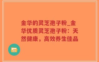 金华的灵芝孢子粉_金华优质灵芝孢子粉：天然健康，高效养生佳品