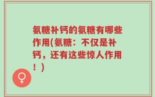 氨糖补钙的氨糖有哪些作用(氨糖：不仅是补钙，还有这些惊人作用！)