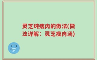 灵芝炖瘦肉的做法(做法详解：灵芝瘦肉汤)