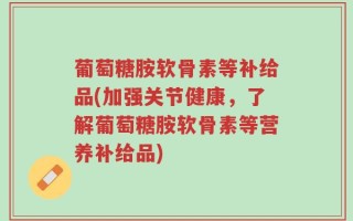 葡萄糖胺软骨素等补给品(加强关节健康，了解葡萄糖胺软骨素等营养补给品)