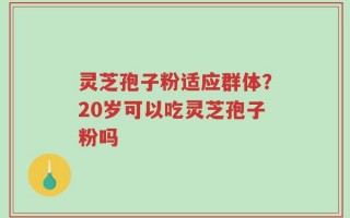 灵芝孢子粉适应群体？20岁可以吃灵芝孢子粉吗